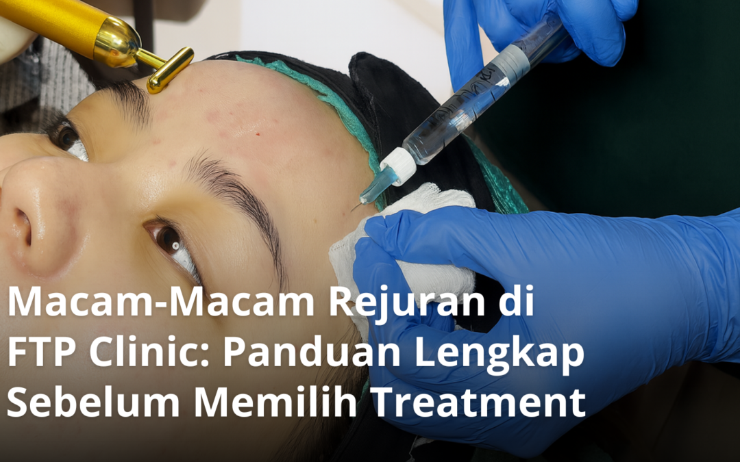 Macam-Macam Rejuran di FTP Clinic: Panduan Lengkap Sebelum Memilih Treatment