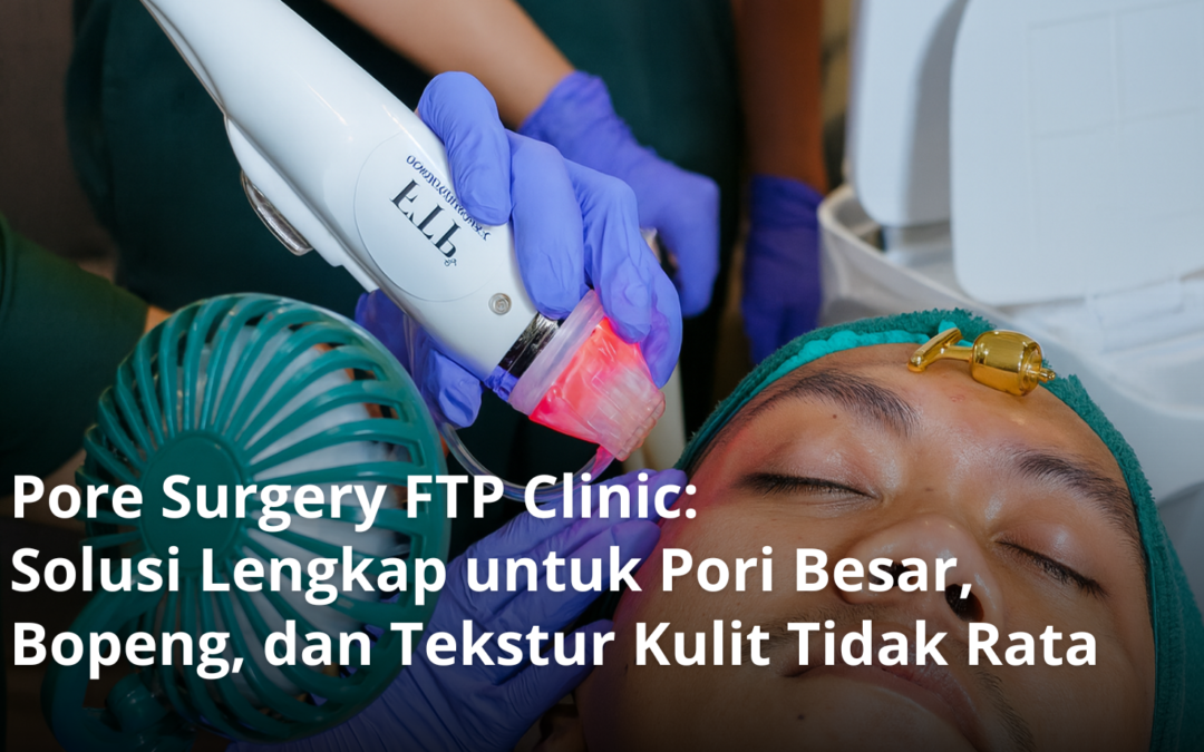 Pore Surgery FTP Clinic: Solusi Lengkap untuk Pori Besar, Bopeng, dan Tekstur Kulit Tidak Rata